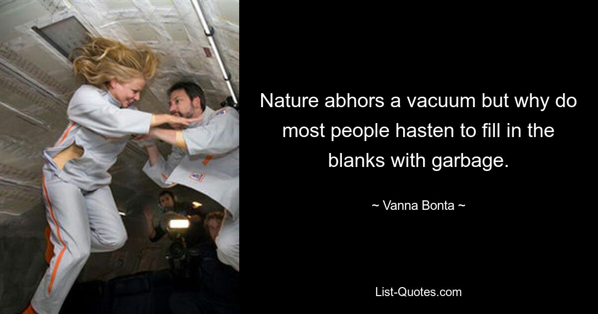 Nature abhors a vacuum but why do most people hasten to fill in the blanks with garbage. — © Vanna Bonta