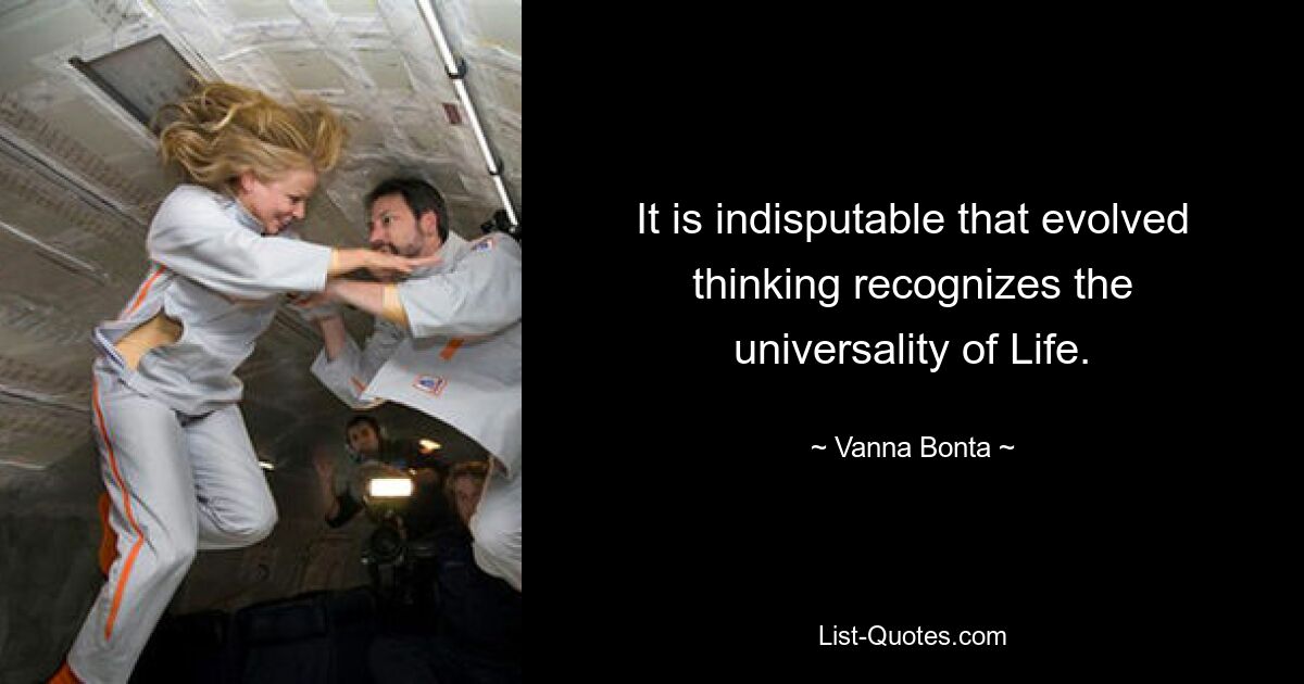 It is indisputable that evolved thinking recognizes the universality of Life. — © Vanna Bonta