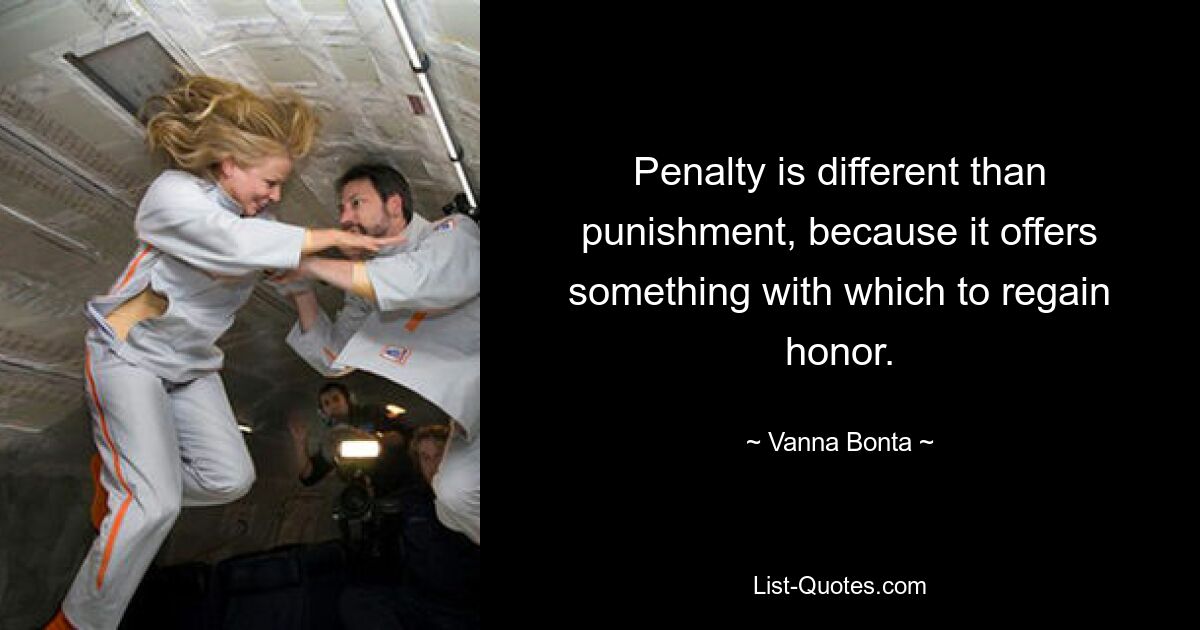 Penalty is different than punishment, because it offers something with which to regain honor. — © Vanna Bonta