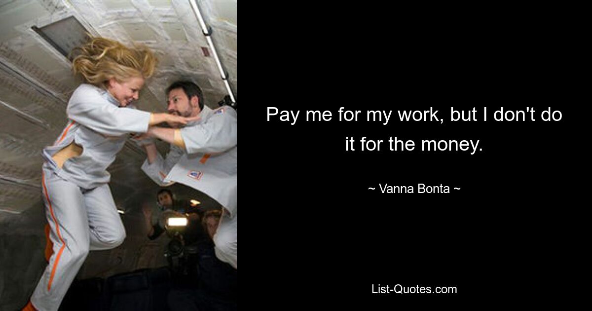 Pay me for my work, but I don't do it for the money. — © Vanna Bonta