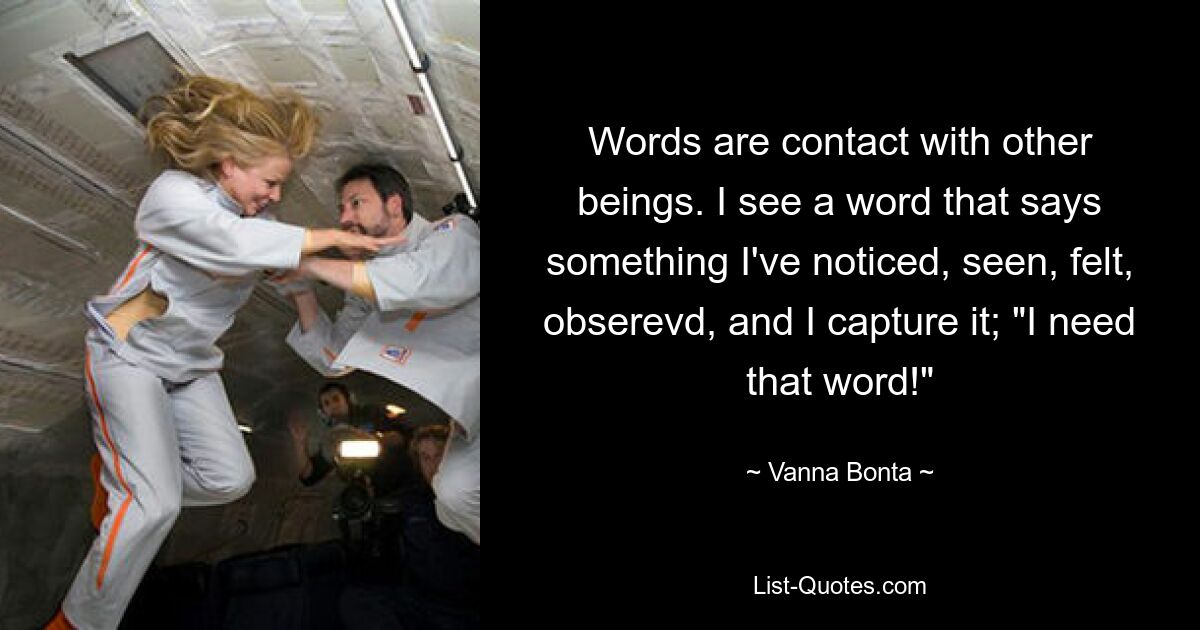 Words are contact with other beings. I see a word that says something I've noticed, seen, felt, obserevd, and I capture it; "I need that word!" — © Vanna Bonta