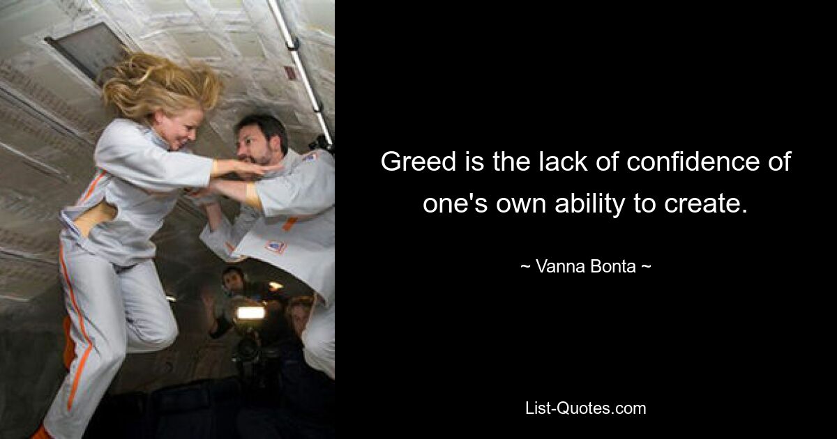 Greed is the lack of confidence of one's own ability to create. — © Vanna Bonta