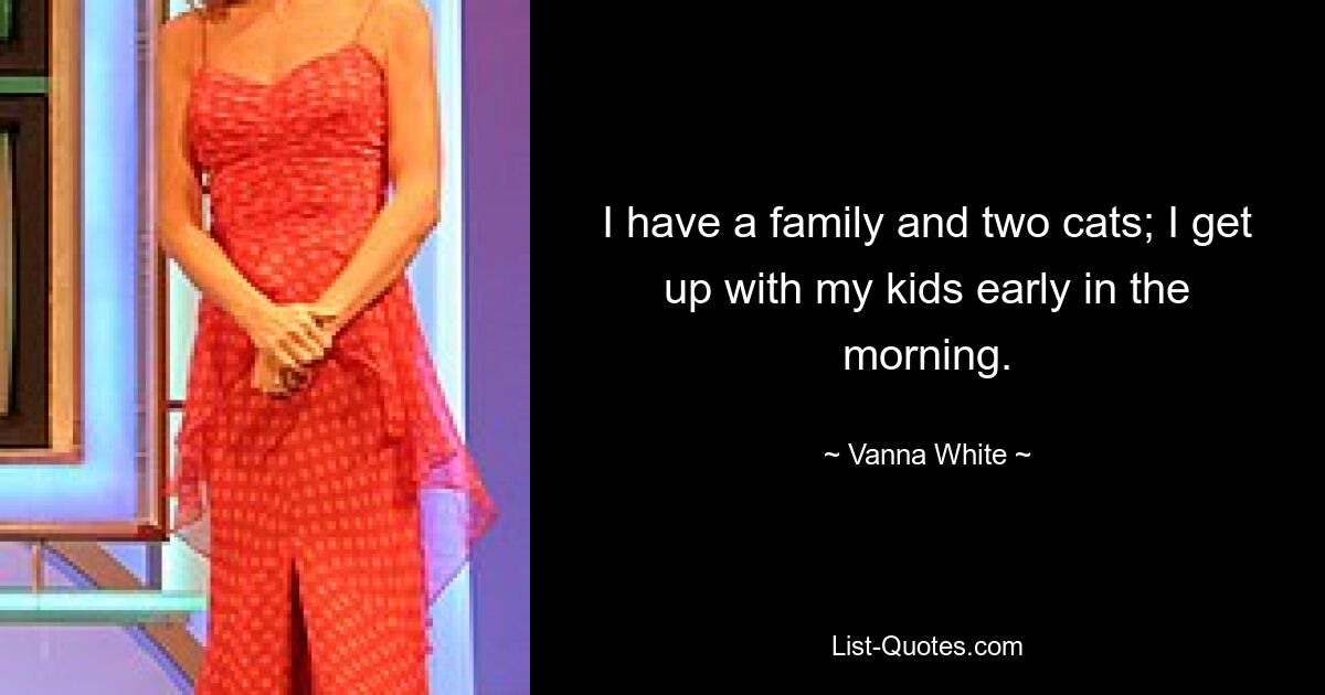 I have a family and two cats; I get up with my kids early in the morning. — © Vanna White