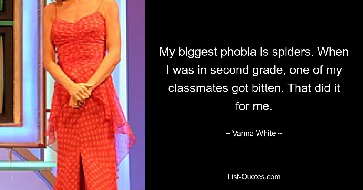 My biggest phobia is spiders. When I was in second grade, one of my classmates got bitten. That did it for me. — © Vanna White