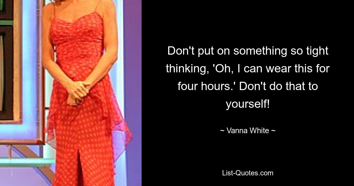 Don't put on something so tight thinking, 'Oh, I can wear this for four hours.' Don't do that to yourself! — © Vanna White