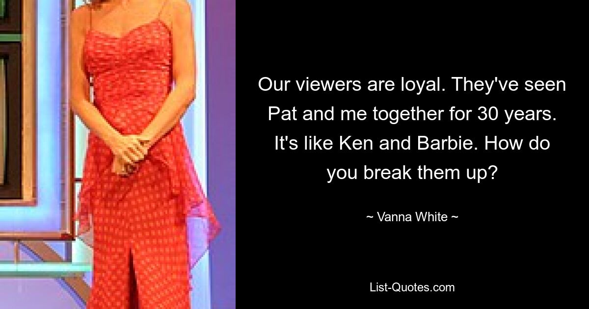 Our viewers are loyal. They've seen Pat and me together for 30 years. It's like Ken and Barbie. How do you break them up? — © Vanna White