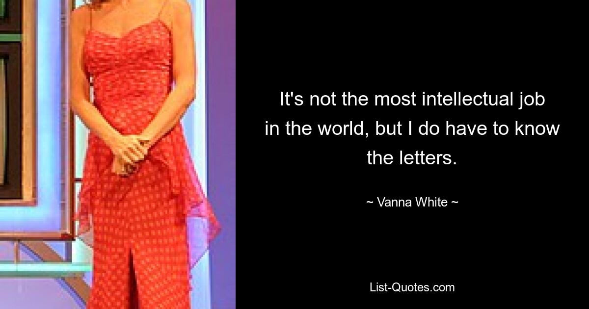 It's not the most intellectual job in the world, but I do have to know the letters. — © Vanna White