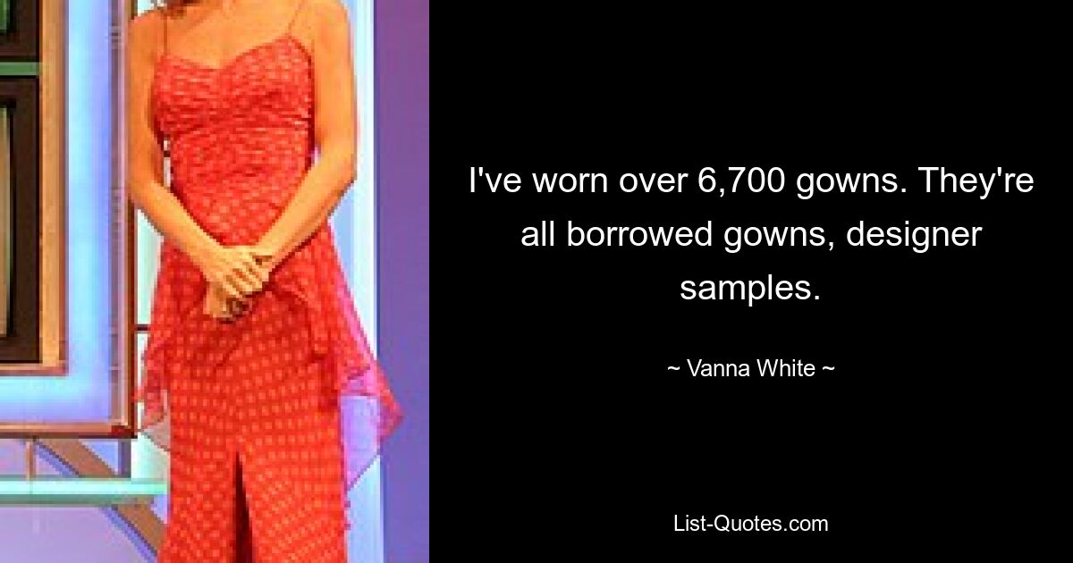 I've worn over 6,700 gowns. They're all borrowed gowns, designer samples. — © Vanna White