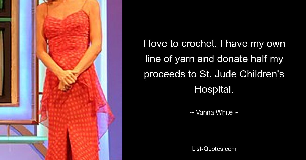 I love to crochet. I have my own line of yarn and donate half my proceeds to St. Jude Children's Hospital. — © Vanna White