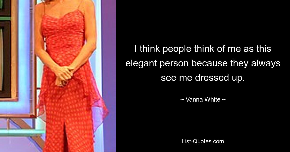 I think people think of me as this elegant person because they always see me dressed up. — © Vanna White