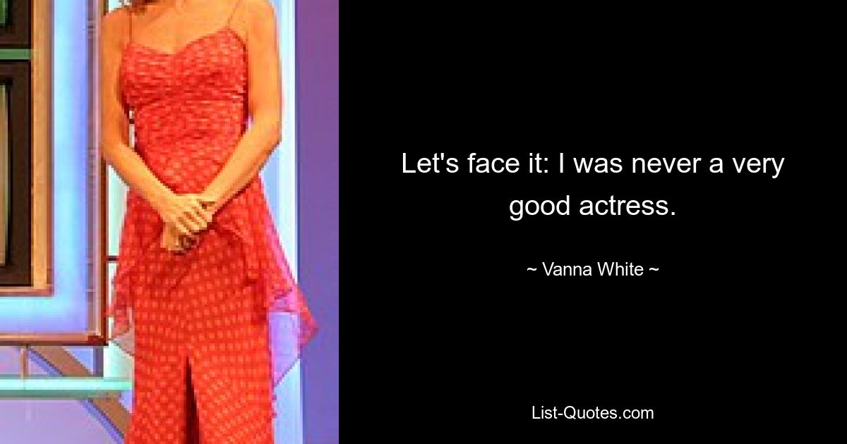 Let's face it: I was never a very good actress. — © Vanna White