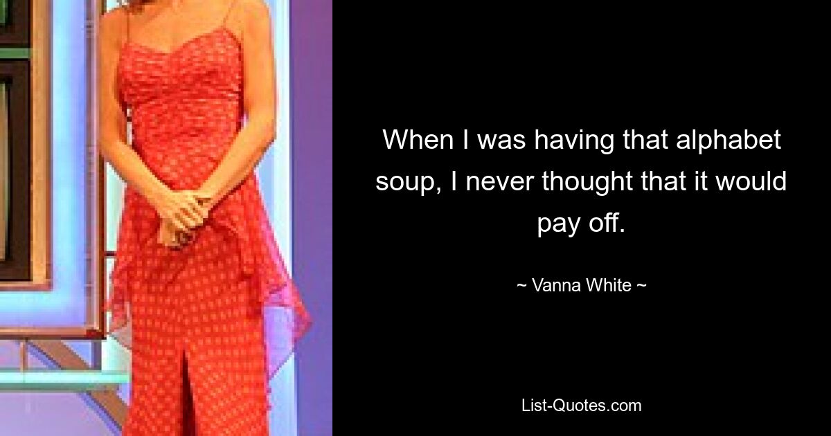 When I was having that alphabet soup, I never thought that it would pay off. — © Vanna White