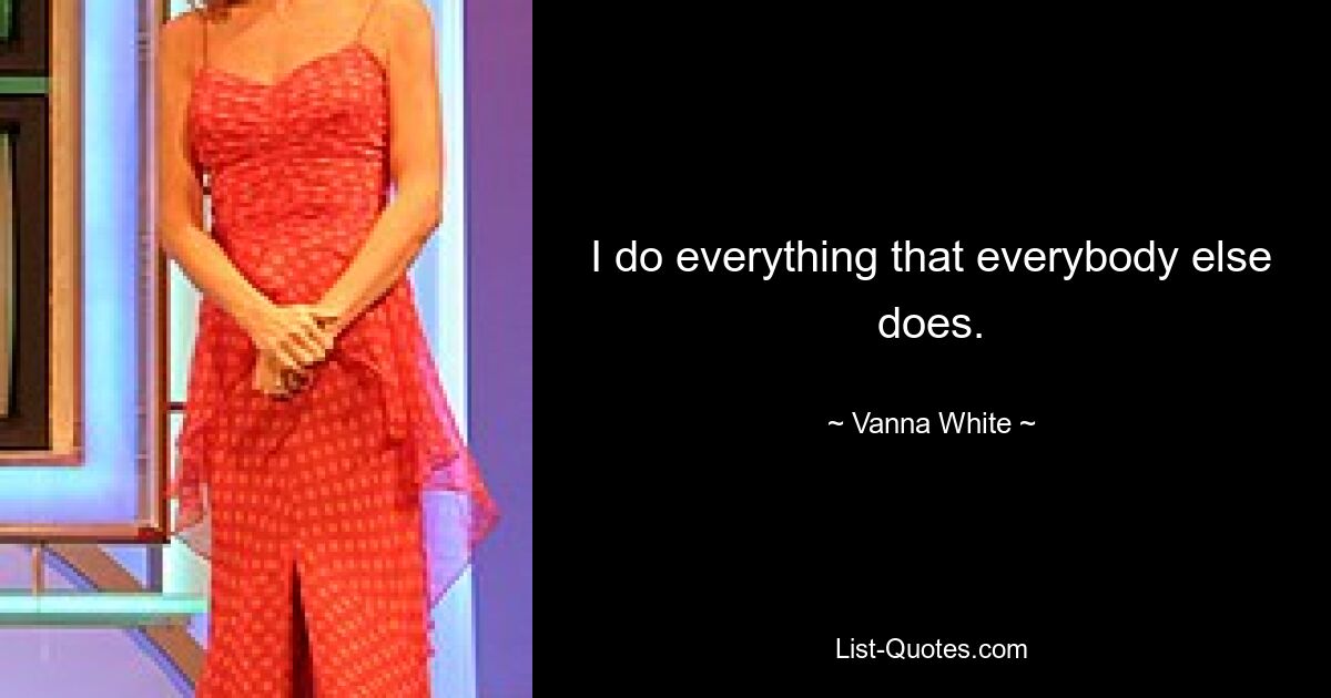 I do everything that everybody else does. — © Vanna White