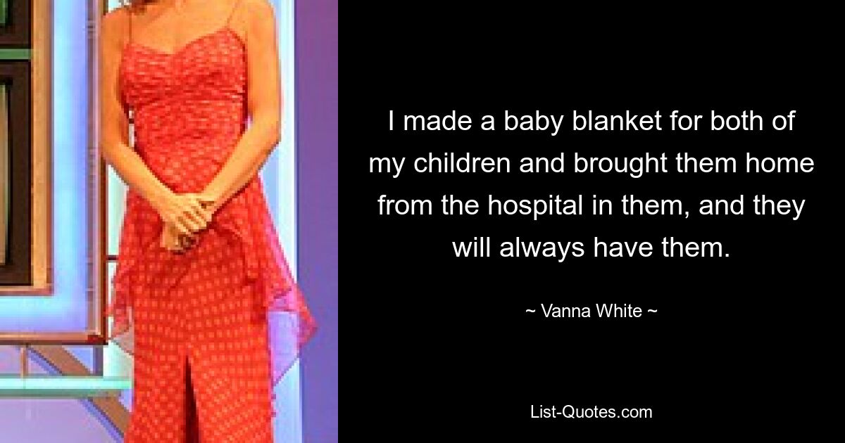 I made a baby blanket for both of my children and brought them home from the hospital in them, and they will always have them. — © Vanna White