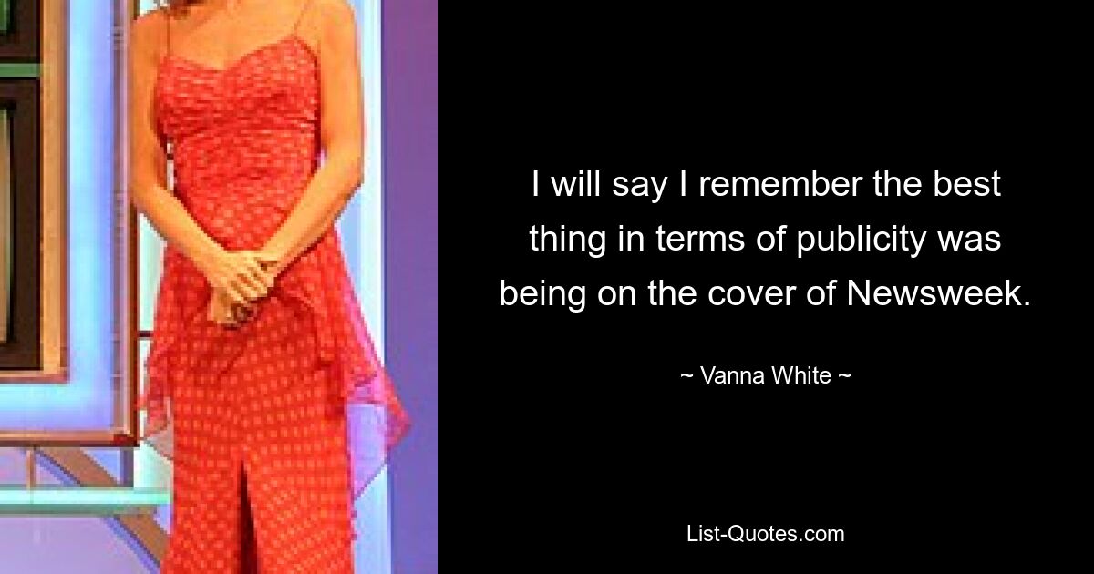 I will say I remember the best thing in terms of publicity was being on the cover of Newsweek. — © Vanna White