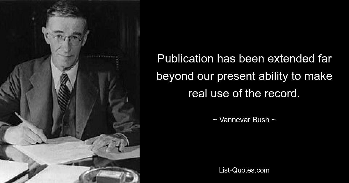 Publication has been extended far beyond our present ability to make real use of the record. — © Vannevar Bush