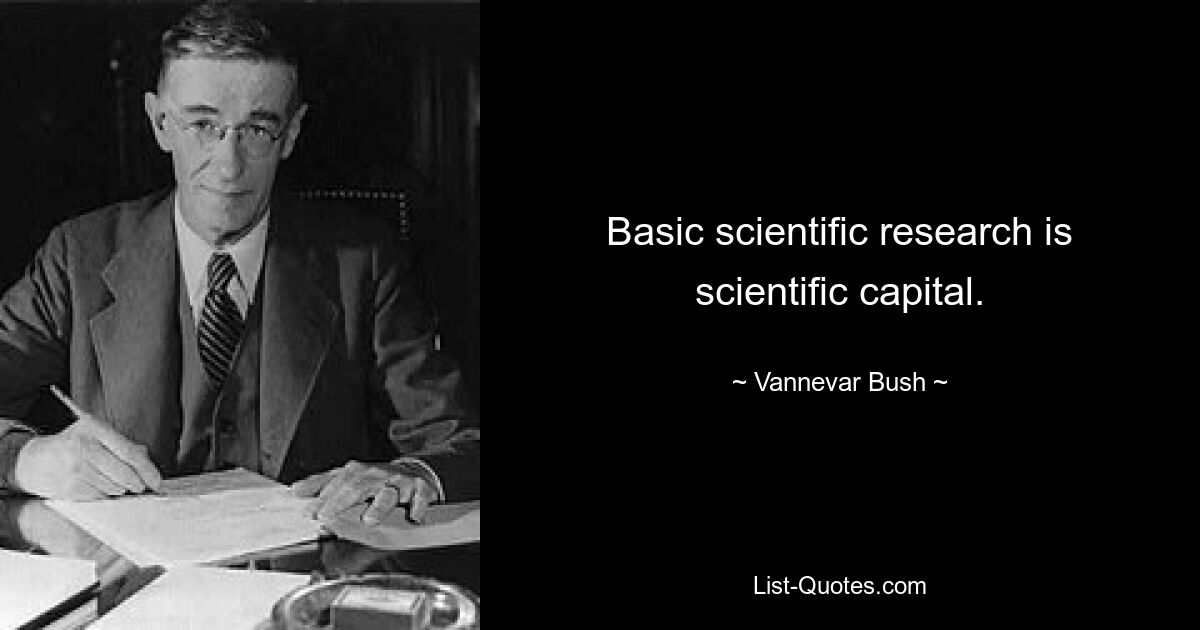 Basic scientific research is scientific capital. — © Vannevar Bush