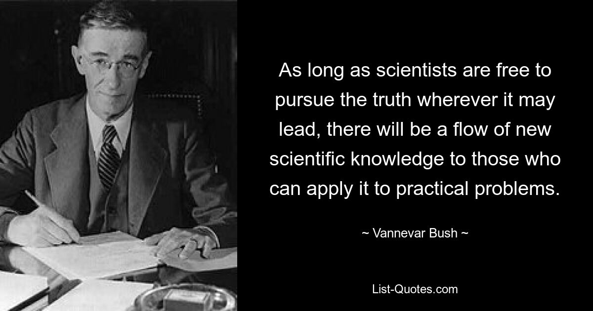 Пока ученые могут свободно искать истину, куда бы это ни привело, будет приток новых научных знаний к тем, кто сможет применить их к практическим проблемам. — © Ванневар Буш 