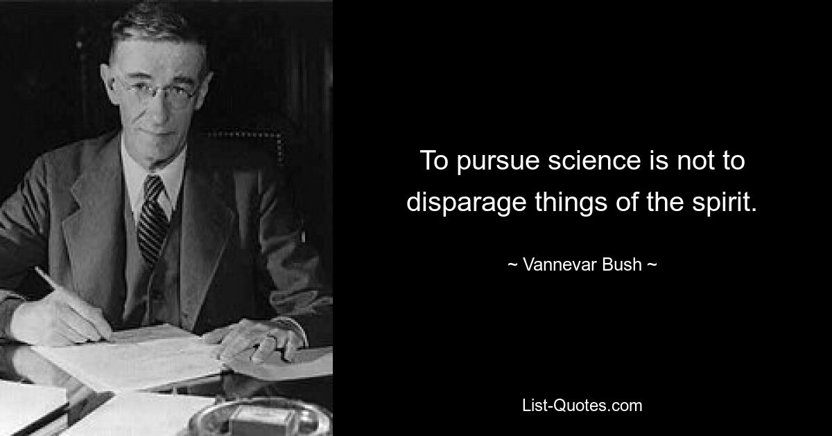 To pursue science is not to disparage things of the spirit. — © Vannevar Bush