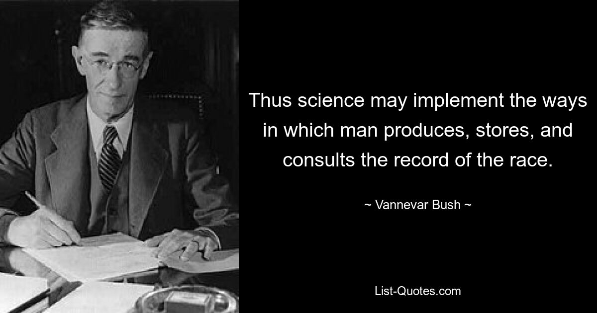 Thus science may implement the ways in which man produces, stores, and consults the record of the race. — © Vannevar Bush