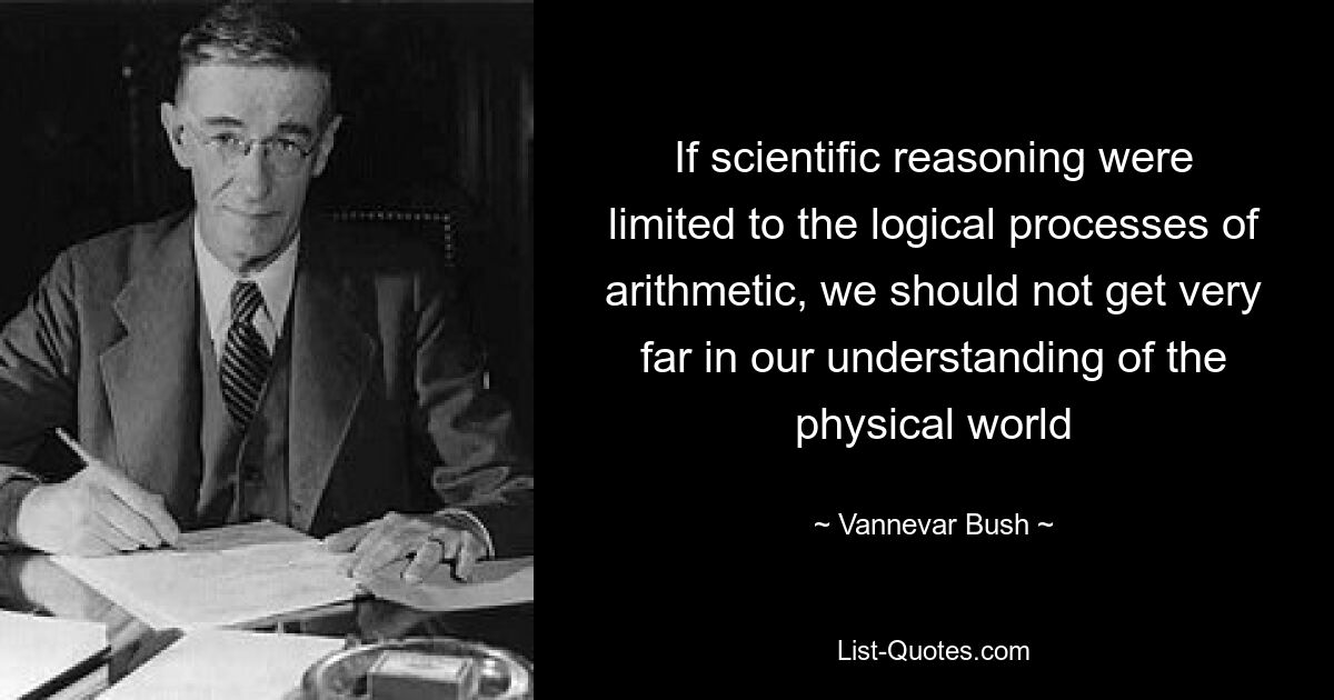 If scientific reasoning were limited to the logical processes of arithmetic, we should not get very far in our understanding of the physical world — © Vannevar Bush