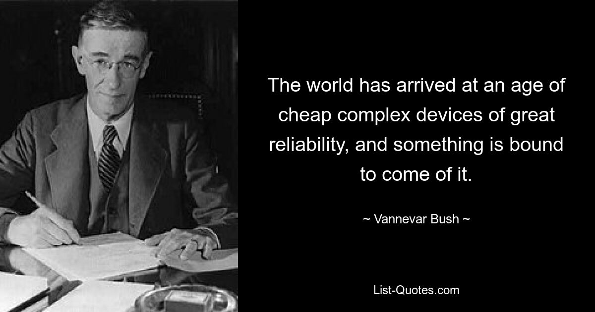 The world has arrived at an age of cheap complex devices of great reliability, and something is bound to come of it. — © Vannevar Bush