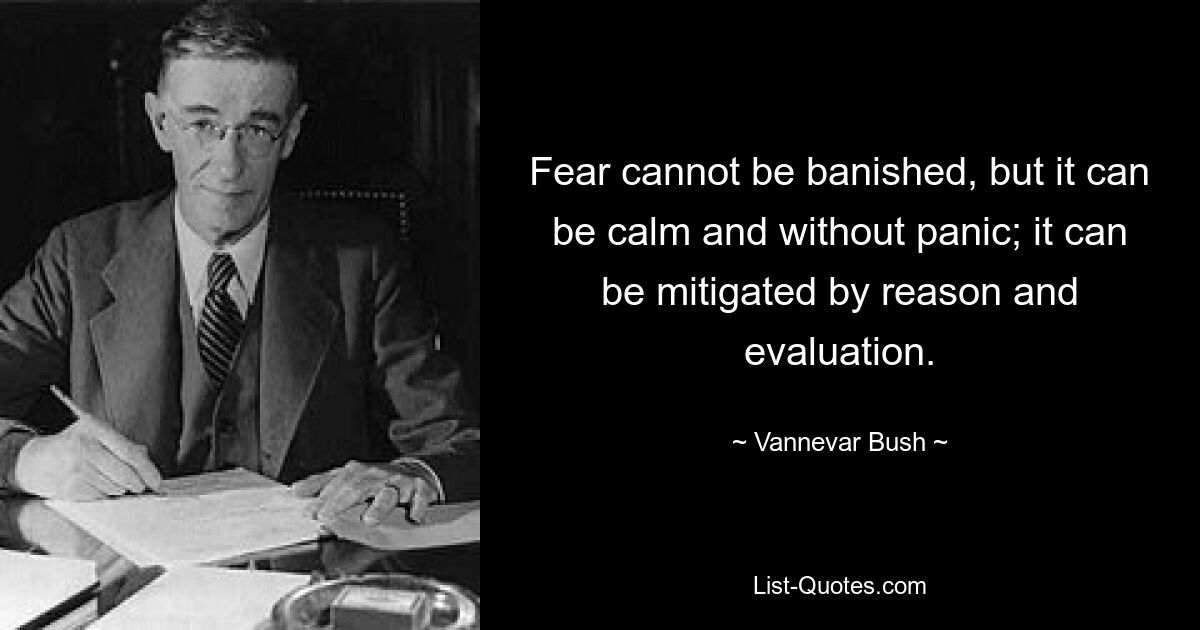 Fear cannot be banished, but it can be calm and without panic; it can be mitigated by reason and evaluation. — © Vannevar Bush