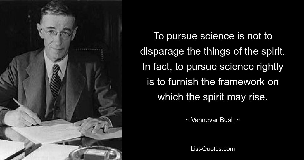Заниматься наукой не значит пренебрегать духовными вещами. Фактически, правильно заниматься наукой — значит создать основу, на которой может подняться дух. — © Ванневар Буш