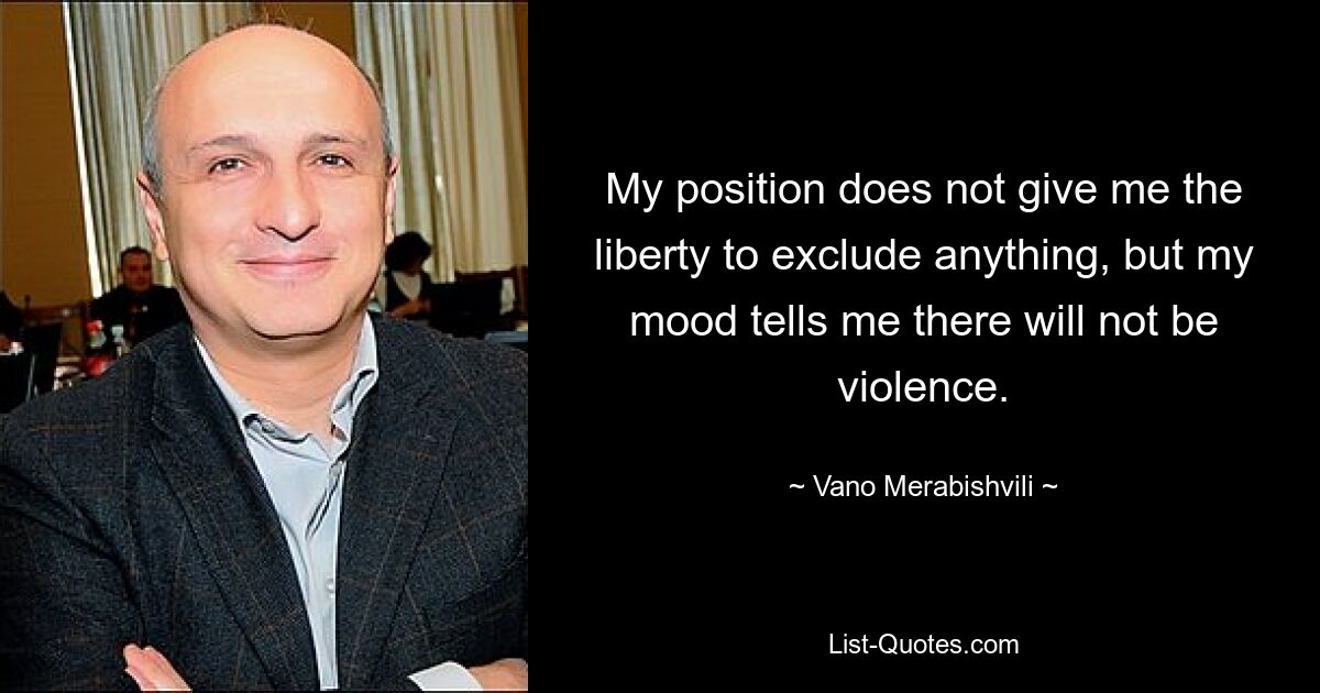 My position does not give me the liberty to exclude anything, but my mood tells me there will not be violence. — © Vano Merabishvili