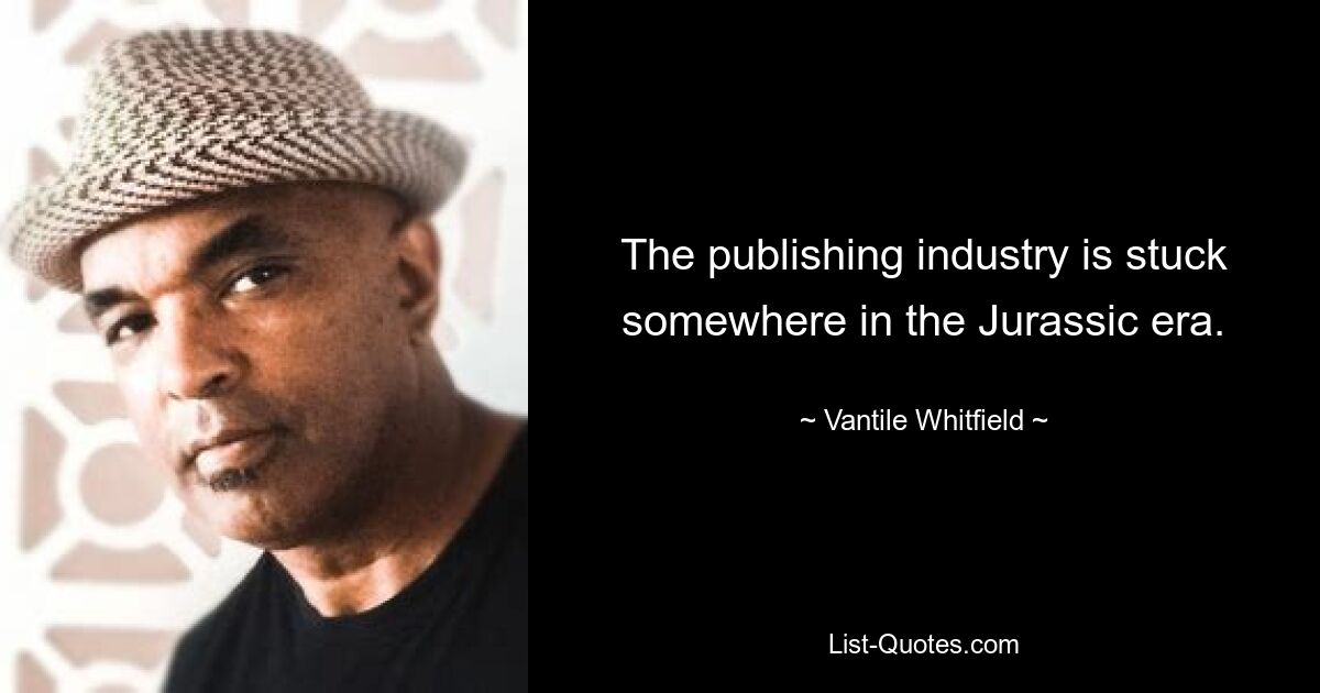 The publishing industry is stuck somewhere in the Jurassic era. — © Vantile Whitfield