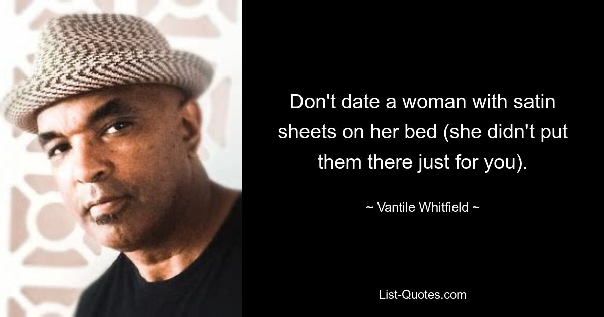 Don't date a woman with satin sheets on her bed (she didn't put them there just for you). — © Vantile Whitfield