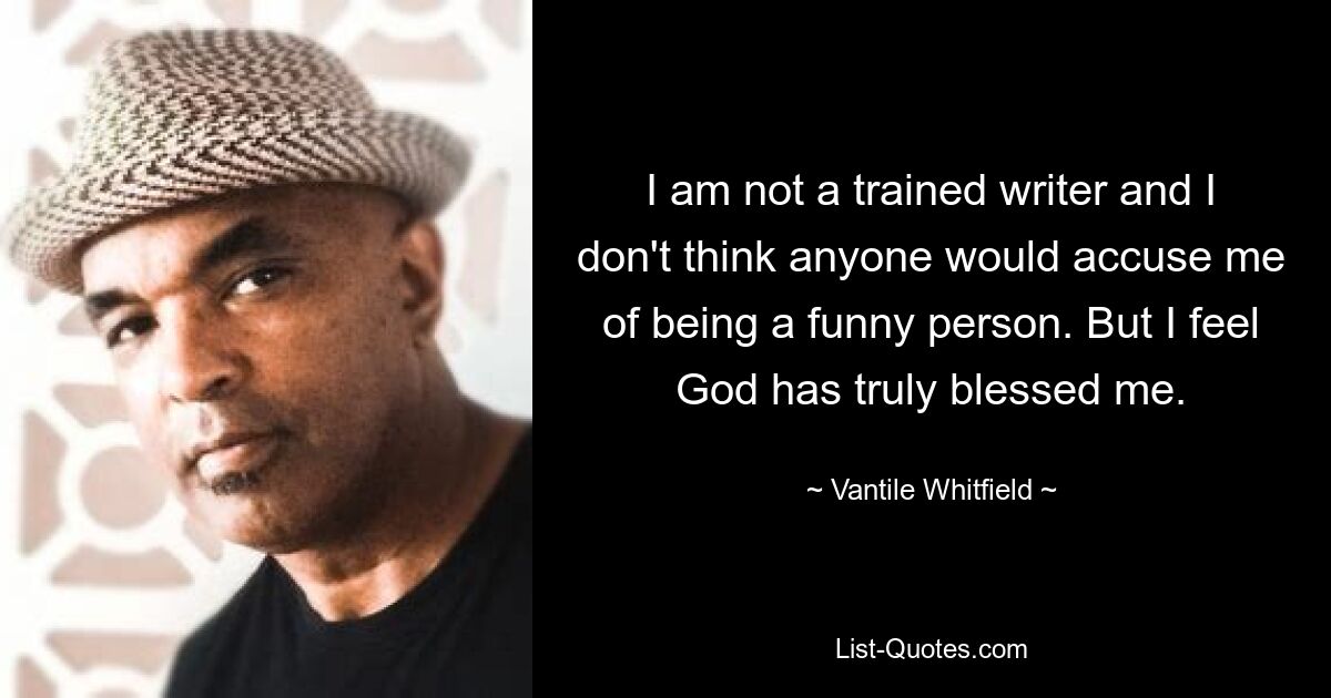 I am not a trained writer and I don't think anyone would accuse me of being a funny person. But I feel God has truly blessed me. — © Vantile Whitfield