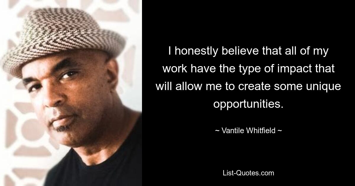 I honestly believe that all of my work have the type of impact that will allow me to create some unique opportunities. — © Vantile Whitfield