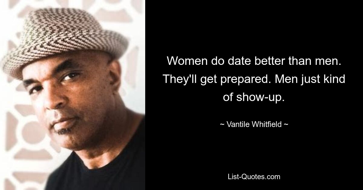 Women do date better than men. They'll get prepared. Men just kind of show-up. — © Vantile Whitfield