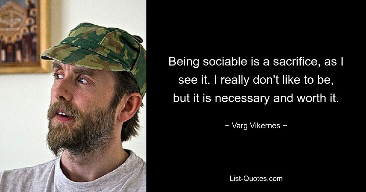 Being sociable is a sacrifice, as I see it. I really don't like to be, but it is necessary and worth it. — © Varg Vikernes