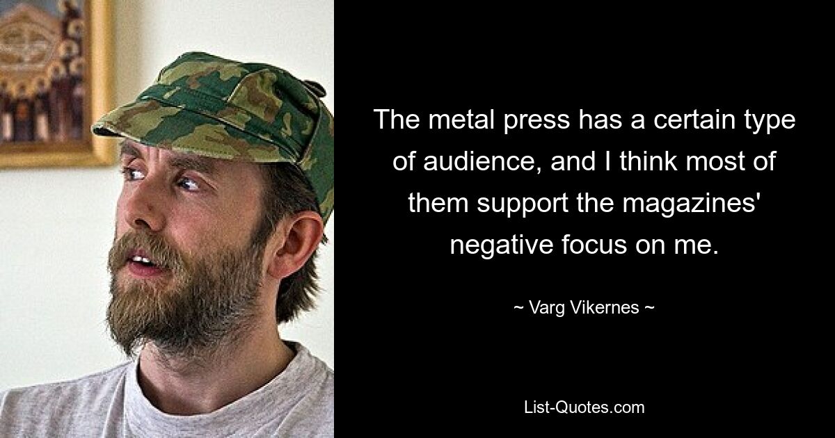 The metal press has a certain type of audience, and I think most of them support the magazines' negative focus on me. — © Varg Vikernes