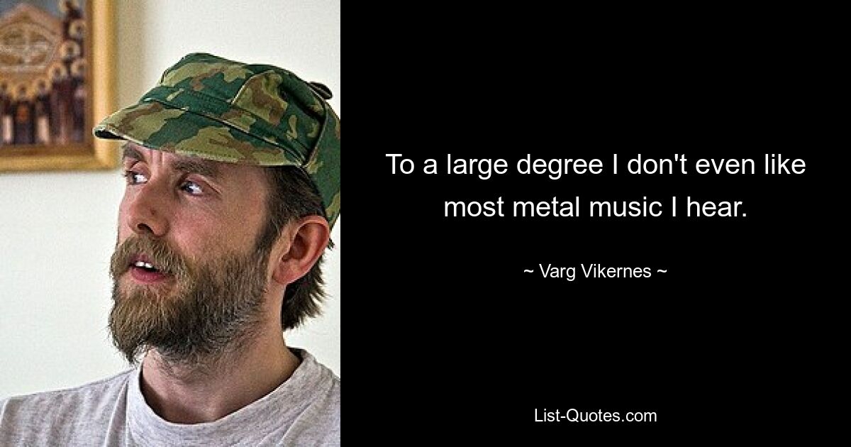 To a large degree I don't even like most metal music I hear. — © Varg Vikernes