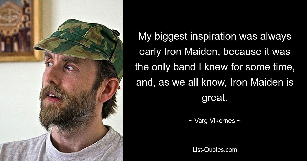 My biggest inspiration was always early Iron Maiden, because it was the only band I knew for some time, and, as we all know, Iron Maiden is great. — © Varg Vikernes