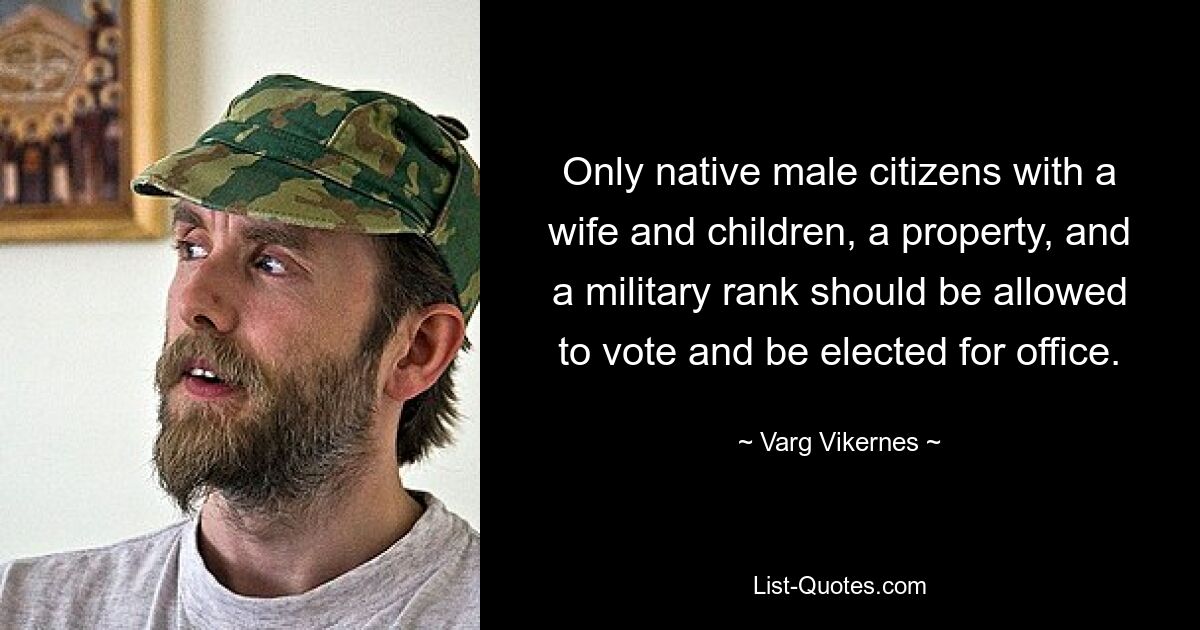 Only native male citizens with a wife and children, a property, and a military rank should be allowed to vote and be elected for office. — © Varg Vikernes