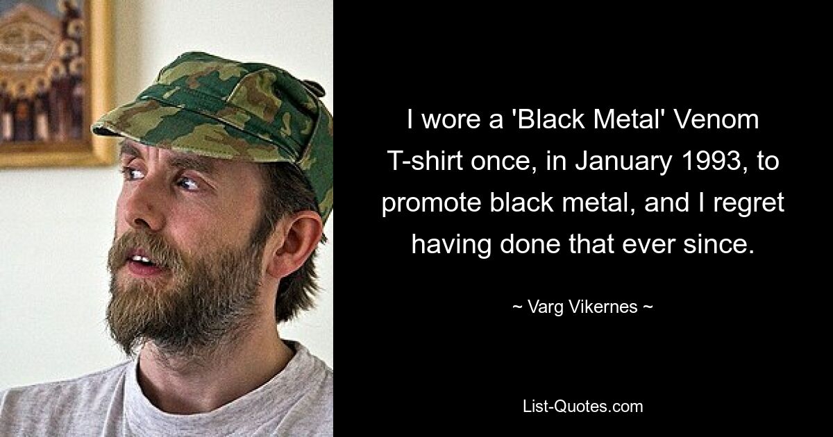 I wore a 'Black Metal' Venom T-shirt once, in January 1993, to promote black metal, and I regret having done that ever since. — © Varg Vikernes