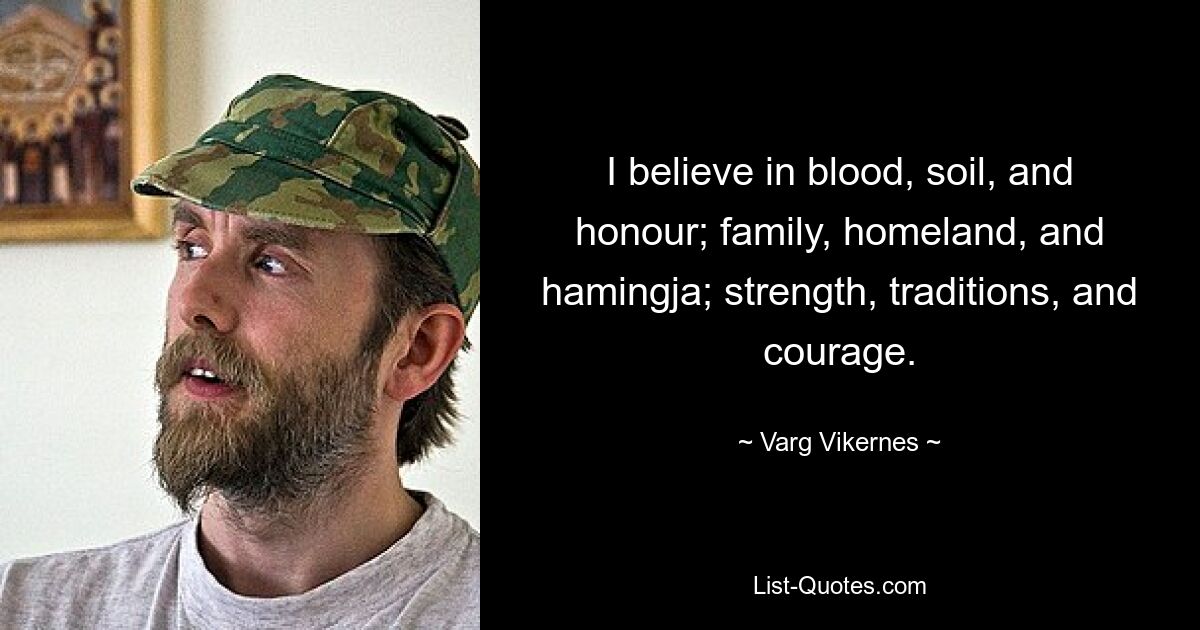 I believe in blood, soil, and honour; family, homeland, and hamingja; strength, traditions, and courage. — © Varg Vikernes