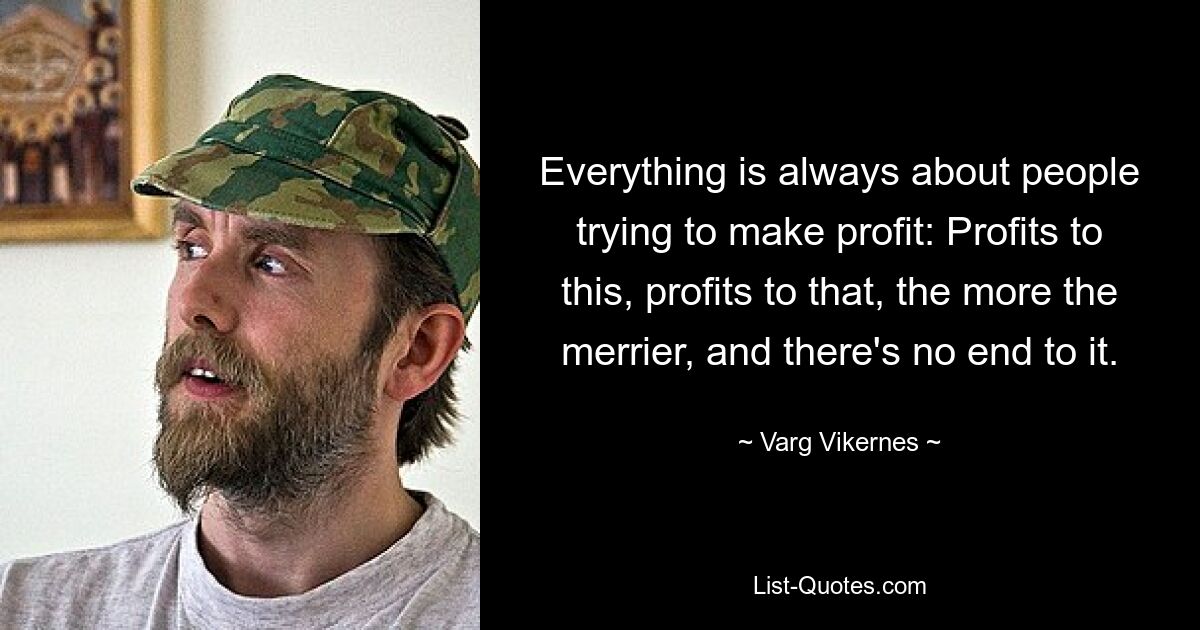 Everything is always about people trying to make profit: Profits to this, profits to that, the more the merrier, and there's no end to it. — © Varg Vikernes