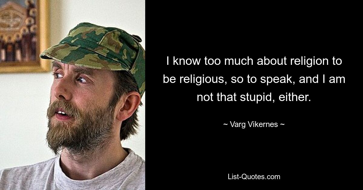 I know too much about religion to be religious, so to speak, and I am not that stupid, either. — © Varg Vikernes