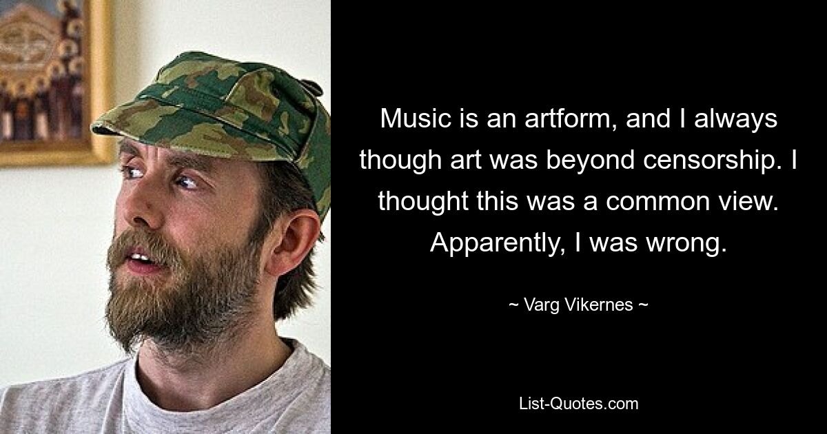 Music is an artform, and I always though art was beyond censorship. I thought this was a common view. Apparently, I was wrong. — © Varg Vikernes