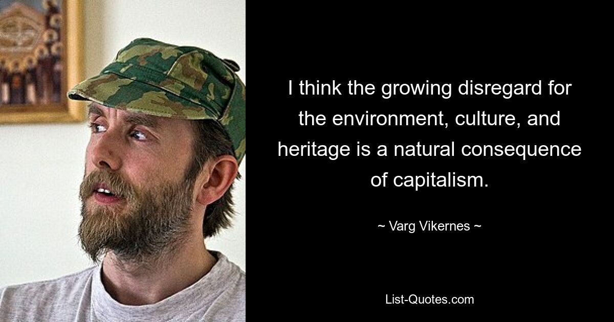 I think the growing disregard for the environment, culture, and heritage is a natural consequence of capitalism. — © Varg Vikernes