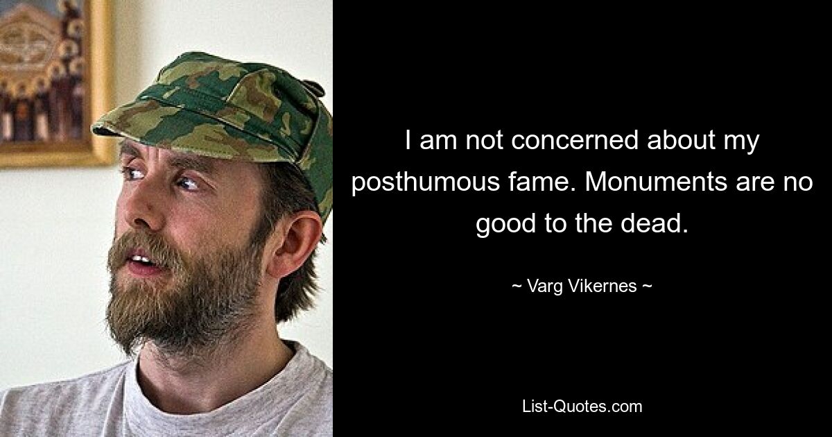 I am not concerned about my posthumous fame. Monuments are no good to the dead. — © Varg Vikernes