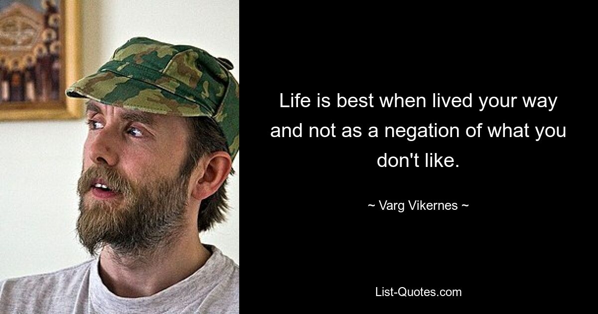 Life is best when lived your way and not as a negation of what you don't like. — © Varg Vikernes