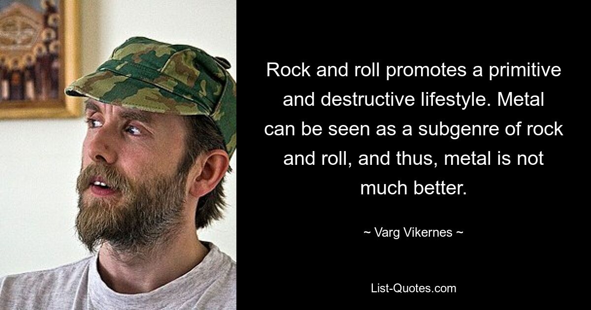 Rock and roll promotes a primitive and destructive lifestyle. Metal can be seen as a subgenre of rock and roll, and thus, metal is not much better. — © Varg Vikernes