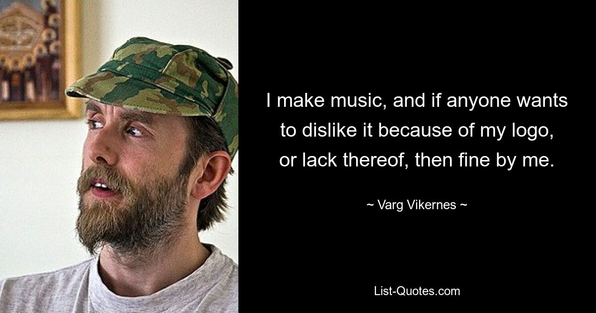 I make music, and if anyone wants to dislike it because of my logo, or lack thereof, then fine by me. — © Varg Vikernes