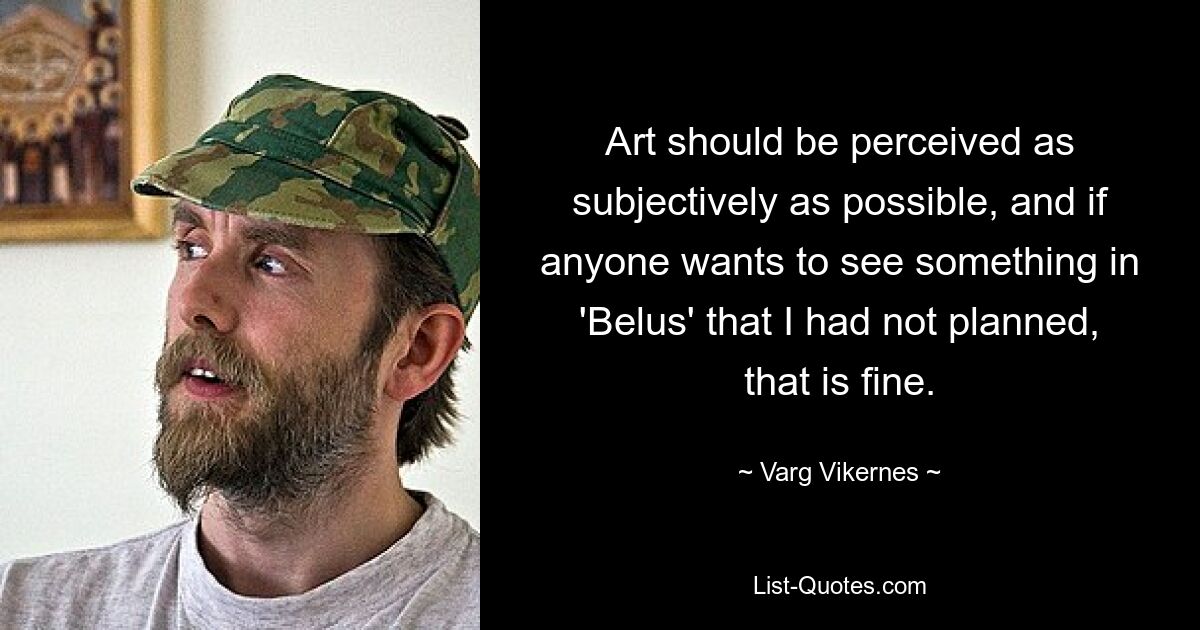 Art should be perceived as subjectively as possible, and if anyone wants to see something in 'Belus' that I had not planned, that is fine. — © Varg Vikernes